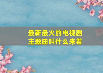 最新最火的电视剧主题曲叫什么来着