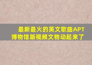 最新最火的英文歌曲APT博物馆版视频文物动起来了