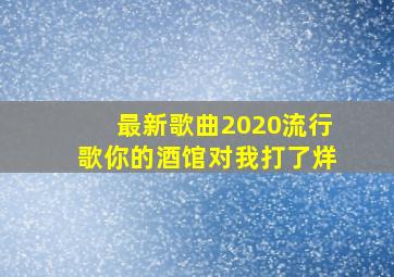 最新歌曲2020流行歌你的酒馆对我打了烊