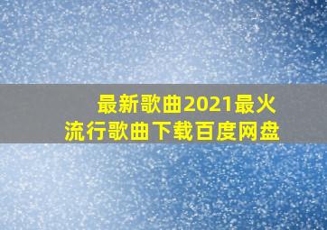 最新歌曲2021最火流行歌曲下载百度网盘