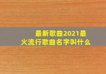 最新歌曲2021最火流行歌曲名字叫什么