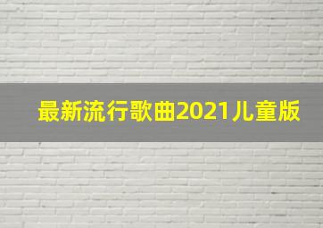 最新流行歌曲2021儿童版