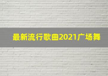 最新流行歌曲2021广场舞