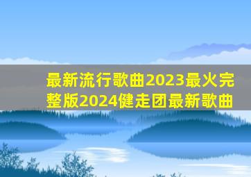 最新流行歌曲2023最火完整版2024健走团最新歌曲