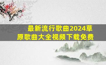 最新流行歌曲2024草原歌曲大全视频下载免费