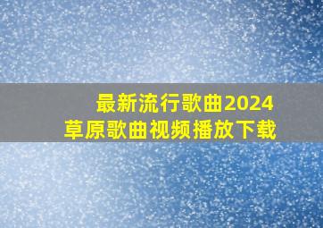 最新流行歌曲2024草原歌曲视频播放下载