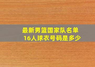 最新男篮国家队名单16人球衣号码是多少