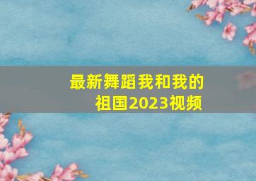 最新舞蹈我和我的祖国2023视频