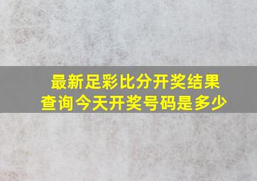 最新足彩比分开奖结果查询今天开奖号码是多少