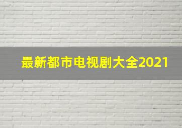 最新都市电视剧大全2021