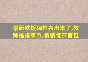 最新铁饭碗排名出来了,教师是排第五,猜猜谁在首位