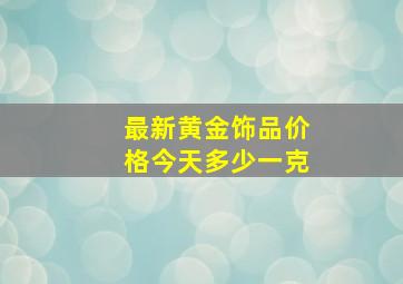 最新黄金饰品价格今天多少一克