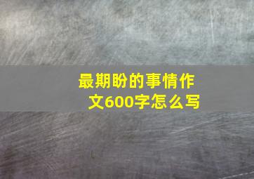 最期盼的事情作文600字怎么写