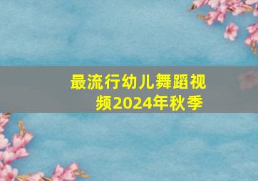 最流行幼儿舞蹈视频2024年秋季