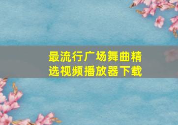 最流行广场舞曲精选视频播放器下载