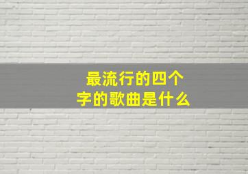 最流行的四个字的歌曲是什么