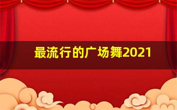 最流行的广场舞2021