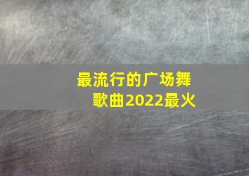 最流行的广场舞歌曲2022最火