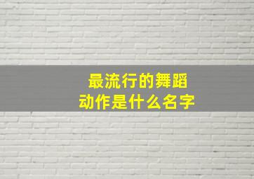 最流行的舞蹈动作是什么名字