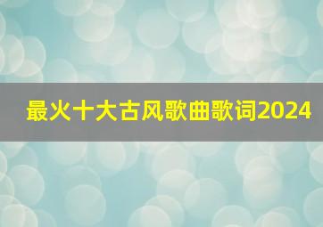 最火十大古风歌曲歌词2024