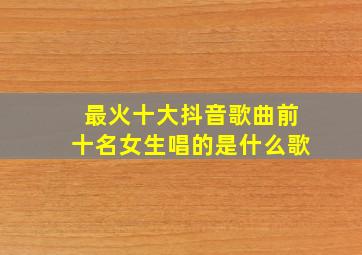 最火十大抖音歌曲前十名女生唱的是什么歌