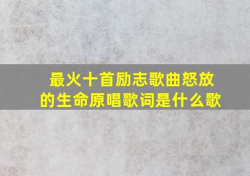 最火十首励志歌曲怒放的生命原唱歌词是什么歌