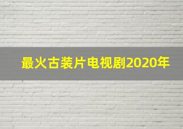 最火古装片电视剧2020年