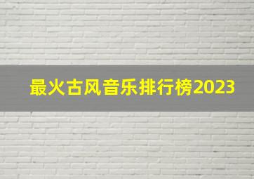 最火古风音乐排行榜2023