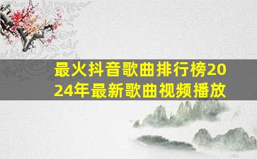 最火抖音歌曲排行榜2024年最新歌曲视频播放