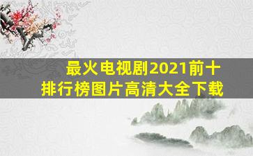 最火电视剧2021前十排行榜图片高清大全下载