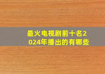 最火电视剧前十名2024年播出的有哪些