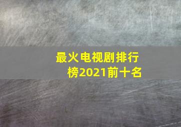 最火电视剧排行榜2021前十名