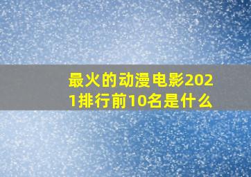 最火的动漫电影2021排行前10名是什么