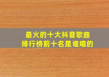 最火的十大抖音歌曲排行榜前十名是谁唱的