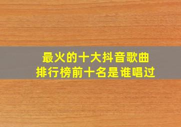 最火的十大抖音歌曲排行榜前十名是谁唱过