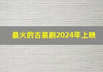 最火的古装剧2024年上映