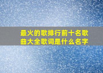 最火的歌排行前十名歌曲大全歌词是什么名字