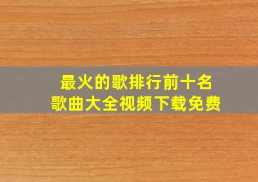 最火的歌排行前十名歌曲大全视频下载免费