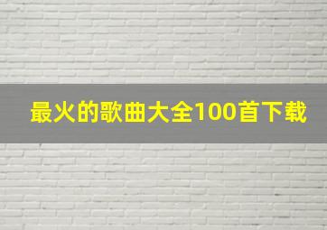 最火的歌曲大全100首下载