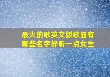 最火的歌英文版歌曲有哪些名字好听一点女生