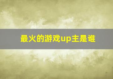 最火的游戏up主是谁