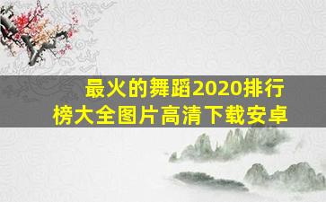 最火的舞蹈2020排行榜大全图片高清下载安卓