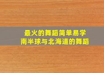 最火的舞蹈简单易学南半球与北海道的舞蹈