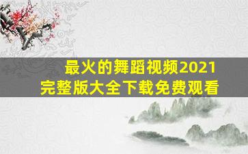 最火的舞蹈视频2021完整版大全下载免费观看