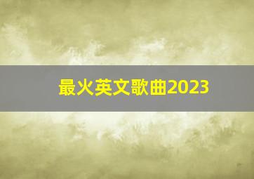 最火英文歌曲2023