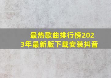 最热歌曲排行榜2023年最新版下载安装抖音