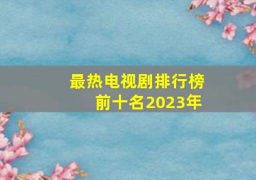 最热电视剧排行榜前十名2023年