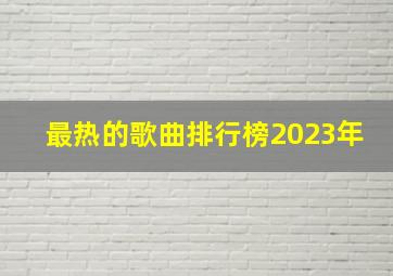 最热的歌曲排行榜2023年