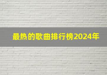 最热的歌曲排行榜2024年