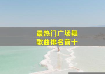 最热门广场舞歌曲排名前十